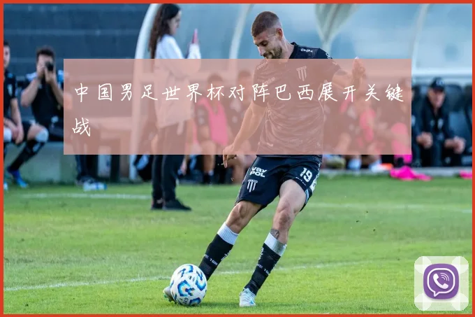 中国男足世界杯对阵巴西展开关键战