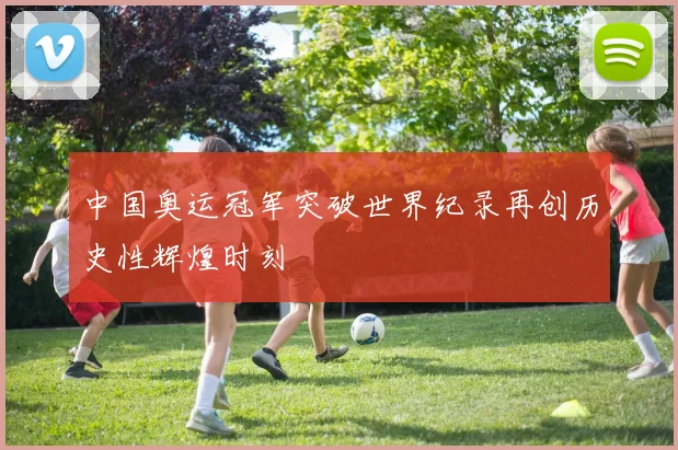 中国奥运冠军突破世界纪录再创历史性辉煌时刻