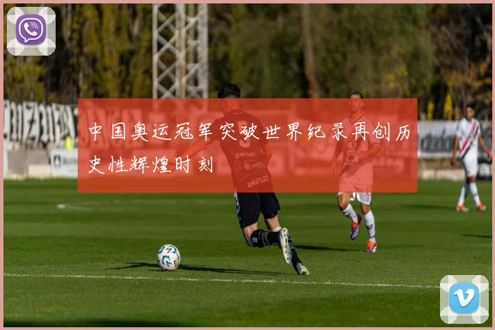 中国奥运冠军突破世界纪录再创历史性辉煌时刻