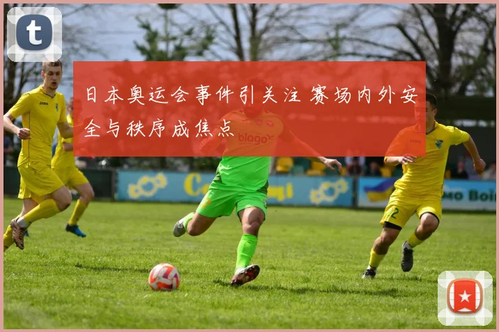 日本奥运会事件引关注 赛场内外安全与秩序成焦点