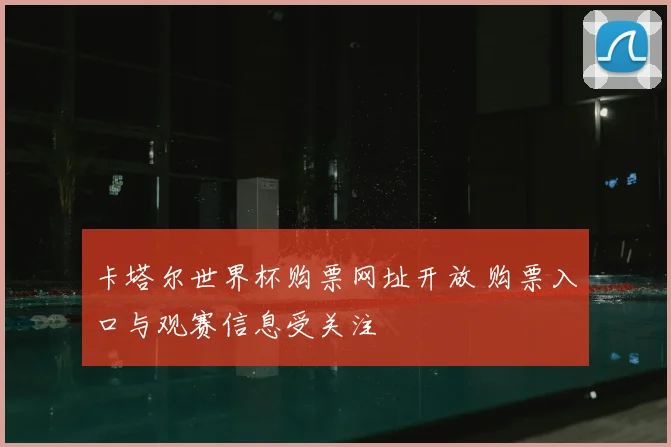 卡塔尔世界杯购票网址开放 购票入口与观赛信息受关注