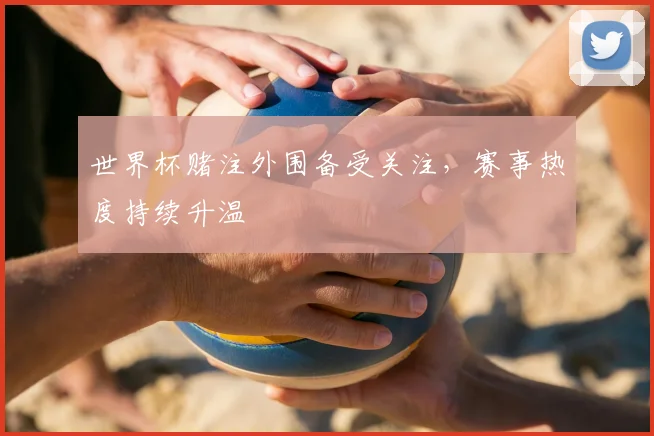 世界杯赌注外围备受关注，赛事热度持续升温