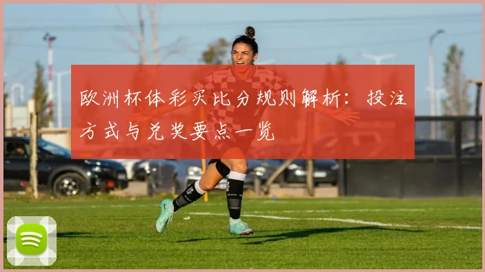 欧洲杯体彩买比分规则解析：投注方式与兑奖要点一览