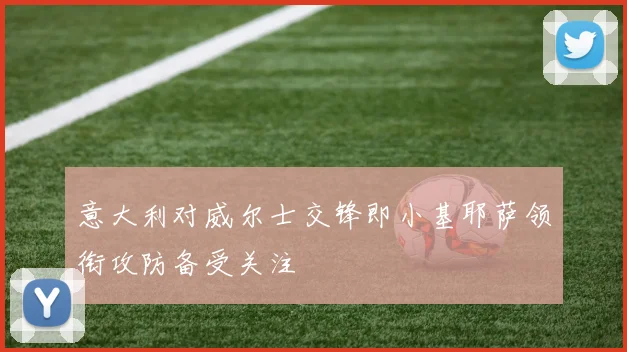 意大利对威尔士交锋即小基耶萨领衔攻防备受关注
