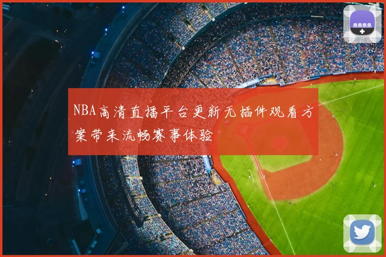NBA高清直播平台更新无插件观看方案带来流畅赛事体验