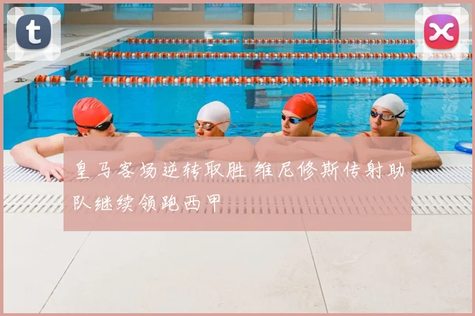 皇马客场逆转取胜 维尼修斯传射助队继续领跑西甲