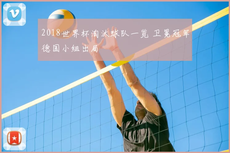 2018世界杯淘汰球队一览 卫冕冠军德国小组出局