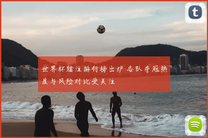 世界杯赌注排行榜出炉 各队夺冠热度与风险对比受关注