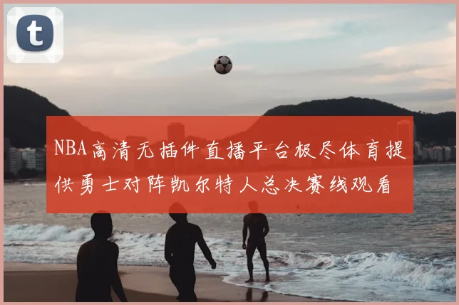 NBA高清无插件直播平台极尽体育提供勇士对阵凯尔特人总决赛线观看服务