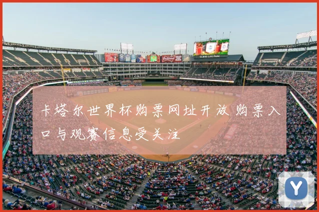 卡塔尔世界杯购票网址开放 购票入口与观赛信息受关注
