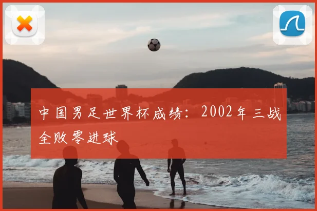 中国男足世界杯成绩：2002年三战全败零进球