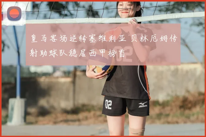 皇马客场逆转塞维利亚 贝林厄姆传射助球队稳居西甲榜首