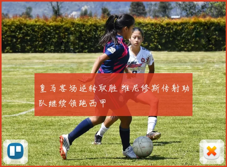 皇马客场逆转取胜 维尼修斯传射助队继续领跑西甲