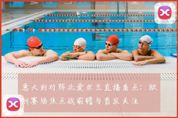 意大利对阵北爱尔兰直播看点：欧洲赛场焦点战前瞻与首发关注