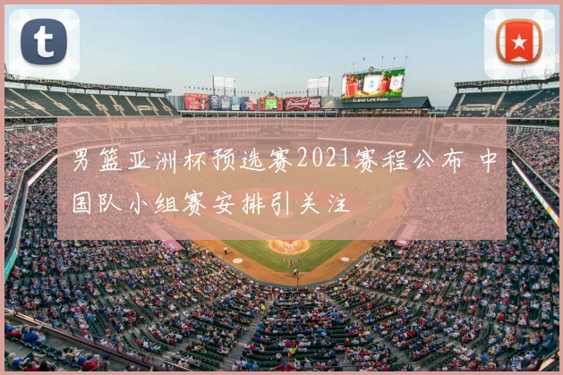 男篮亚洲杯预选赛2021赛程公布 中国队小组赛安排引关注