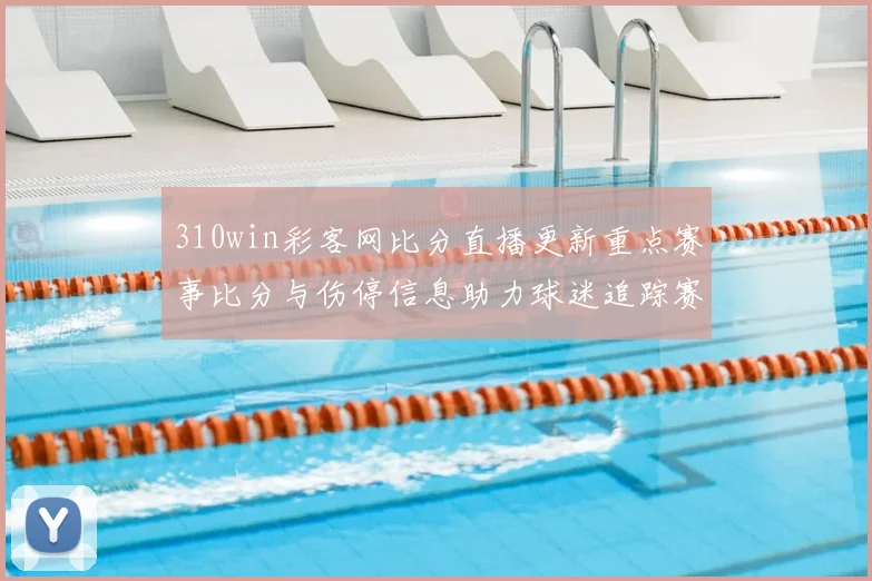 310win彩客网比分直播更新重点赛事比分与伤停信息助力球迷追踪赛况