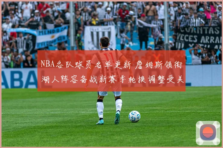 NBA各队球员名单更新 詹姆斯领衔湖人阵容备战新赛季轮换调整受关注