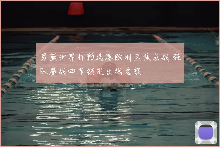 男篮世界杯预选赛欧洲区焦点战 强队鏖战四节锁定出线名额