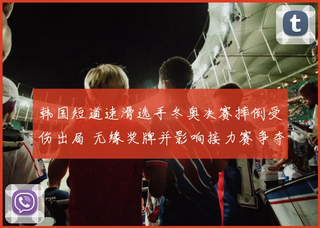 韩国短道速滑选手冬奥决赛摔倒受伤出局 无缘奖牌并影响接力赛争夺