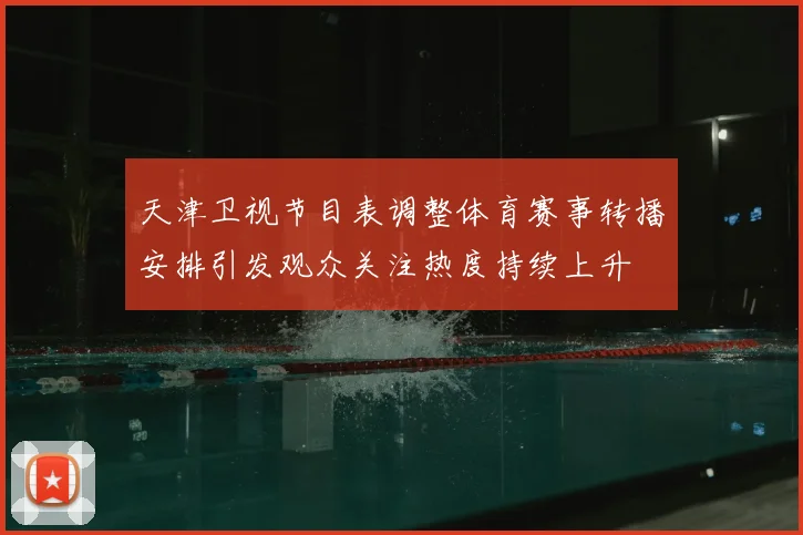 天津卫视节目表调整体育赛事转播安排引发观众关注热度持续上升