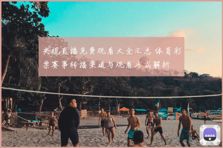 央视直播免费观看大全汇总 体育彩票赛事转播渠道与观看方式解析