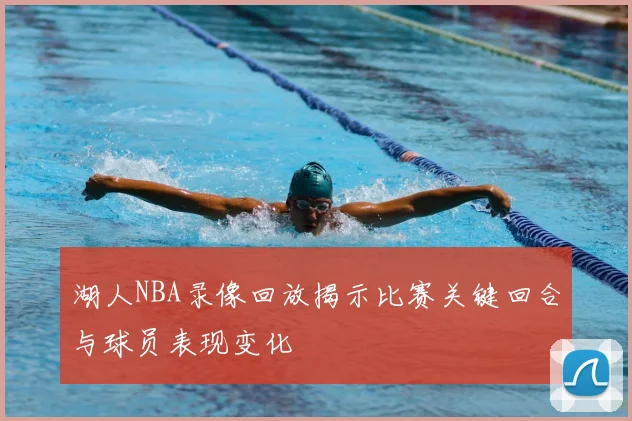 湖人NBA录像回放揭示比赛关键回合与球员表现变化