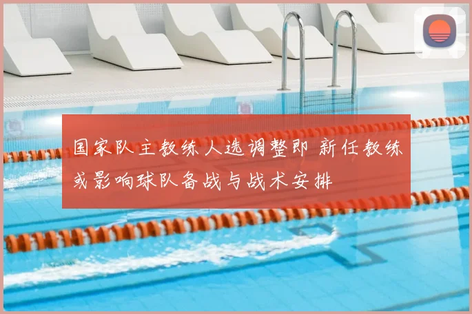 国家队主教练人选调整即 新任教练或影响球队备战与战术安排