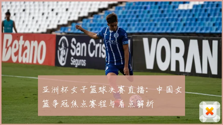 亚洲杯女子篮球决赛直播:中国女篮争冠焦点赛程与看点解析