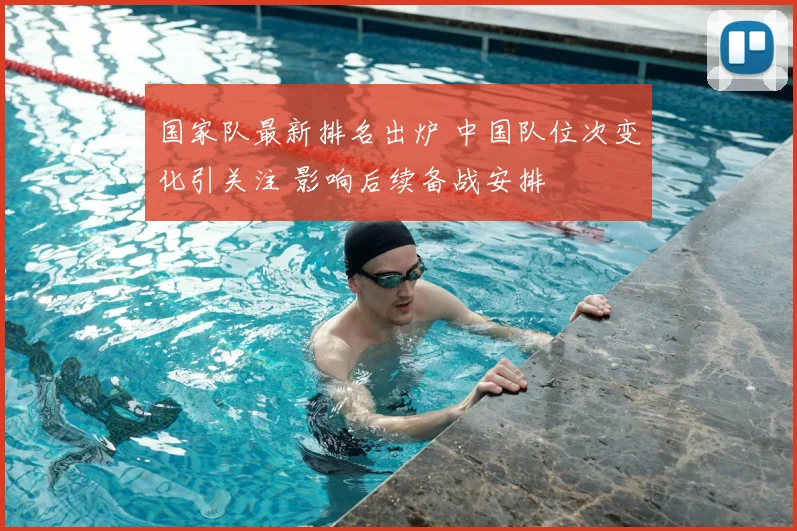 国家队最新排名出炉 中国队位次变化引关注 影响后续备战安排
