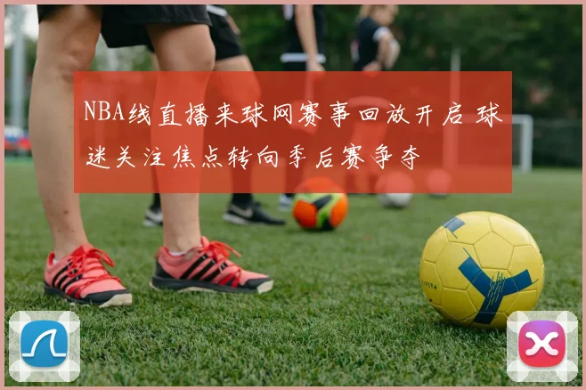 NBA线直播来球网赛事回放开启 球迷关注焦点转向季后赛争夺