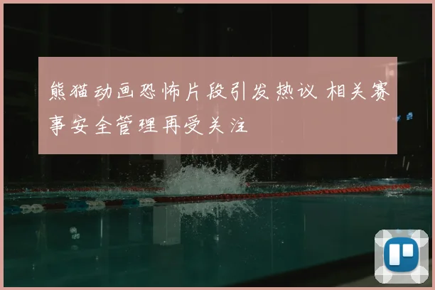 熊猫动画恐怖片段引发热议 相关赛事安全管理再受关注