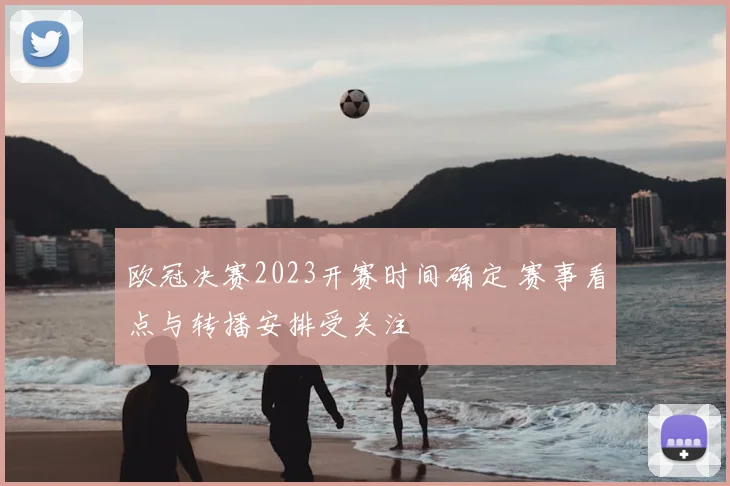 欧冠决赛2023开赛时间确定 赛事看点与转播安排受关注