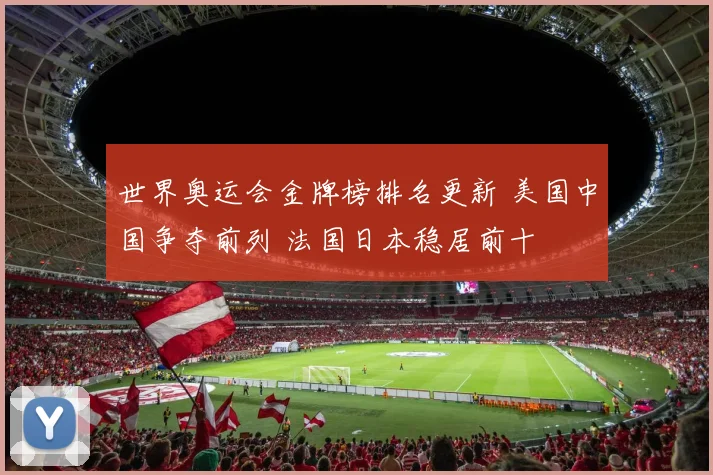 世界奥运会金牌榜排名更新 美国中国争夺前列 法国日本稳居前十