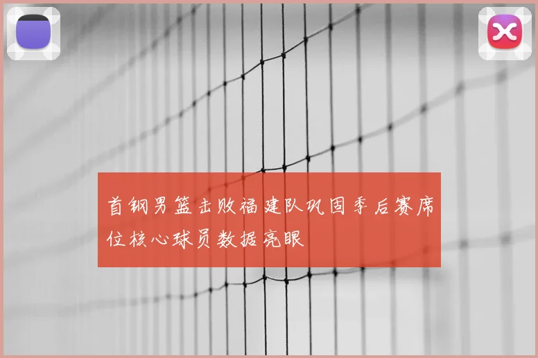 首钢男篮击败福建队巩固季后赛席位核心球员数据亮眼