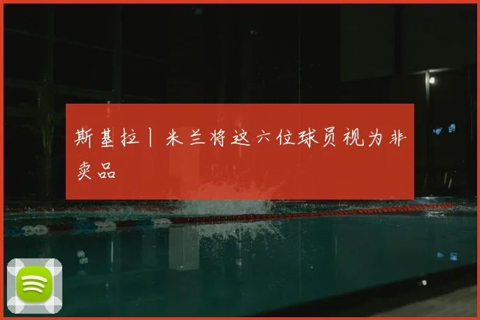 斯基拉丨米兰将这六位球员视为非卖品