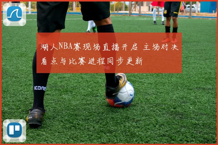湖人NBA赛现场直播开启 主场对决看点与比赛进程同步更新