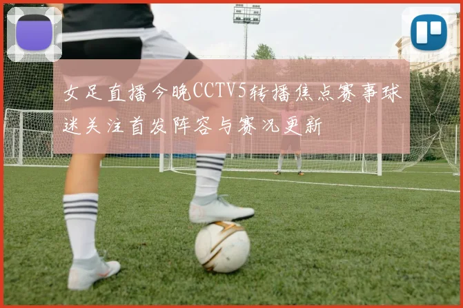 女足直播今晚CCTV5转播焦点赛事球迷关注首发阵容与赛况更新