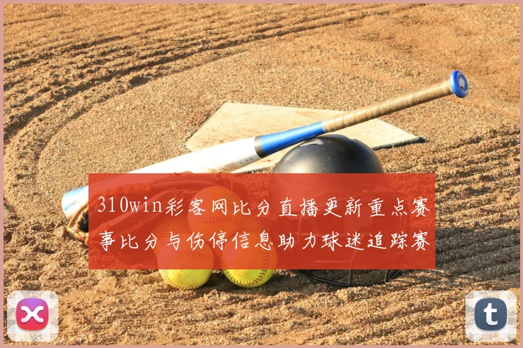 310win彩客网比分直播更新重点赛事比分与伤停信息助力球迷追踪赛况