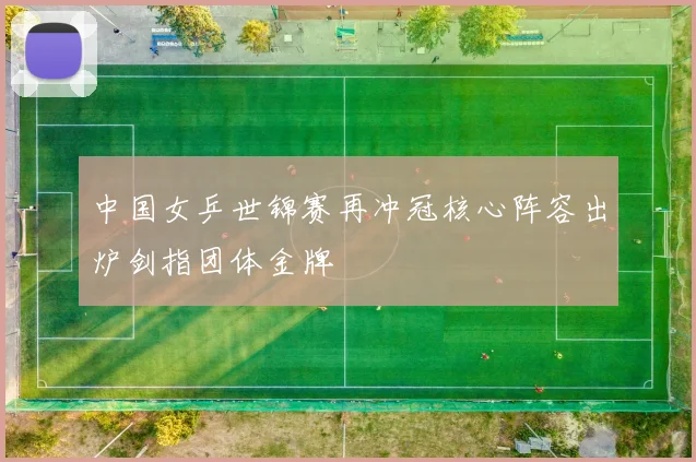 中国女乒世锦赛再冲冠核心阵容出炉剑指团体金牌