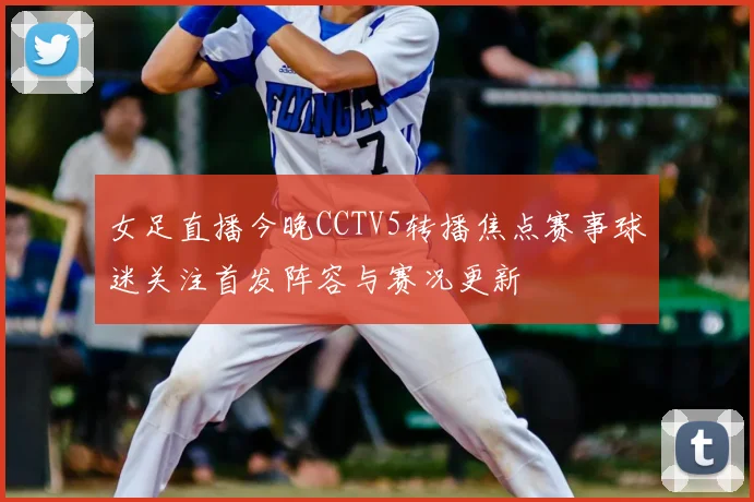 女足直播今晚CCTV5转播焦点赛事球迷关注首发阵容与赛况更新