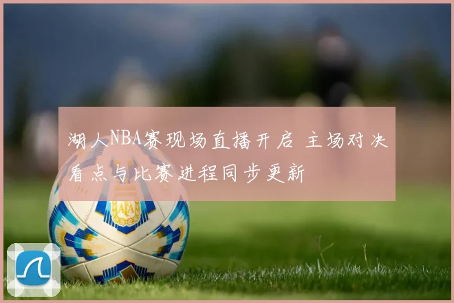 湖人NBA赛现场直播开启 主场对决看点与比赛进程同步更新