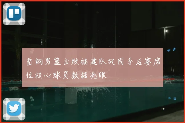 首钢男篮击败福建队巩固季后赛席位核心球员数据亮眼
