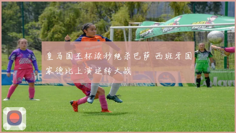 皇马国王杯读秒绝杀巴萨 西班牙国家德比上演逆转大战