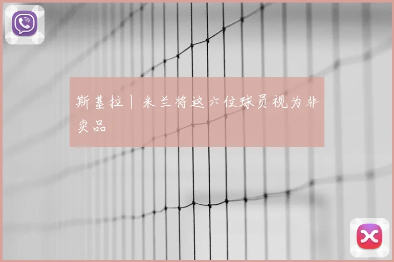 斯基拉丨米兰将这六位球员视为非卖品