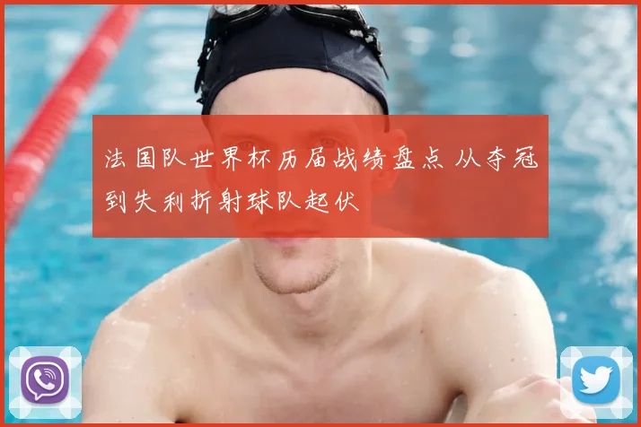 法国队世界杯历届战绩盘点 从夺冠到失利折射球队起伏