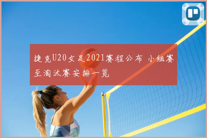 捷克U20女足2021赛程公布 小组赛至淘汰赛安排一览