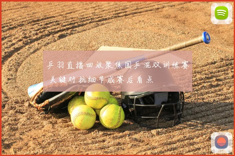 乒羽直播回放聚焦国乒混双训练赛 关键对抗细节成赛后看点