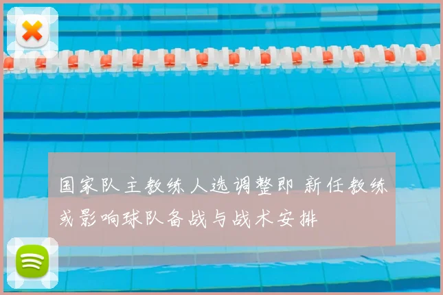国家队主教练人选调整即 新任教练或影响球队备战与战术安排