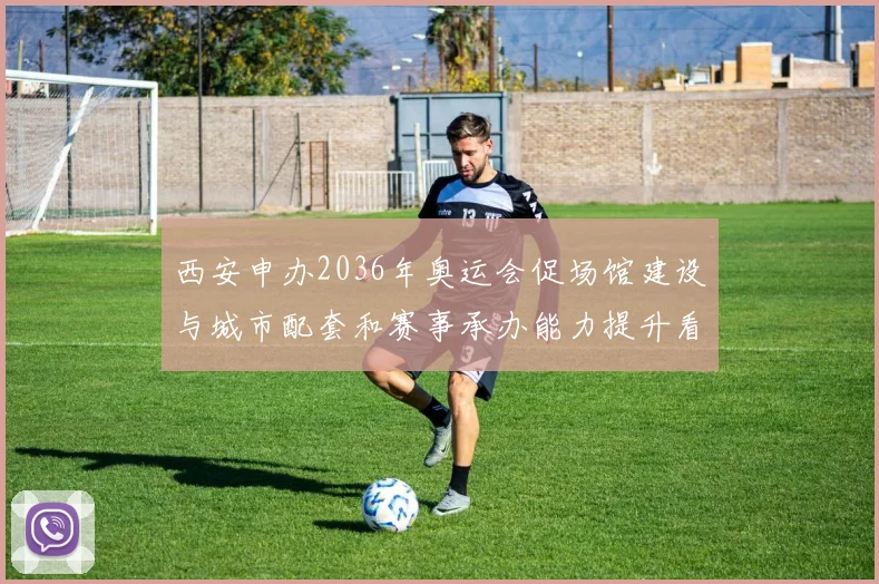 西安申办2036年奥运会促场馆建设与城市配套和赛事承办能力提升看点