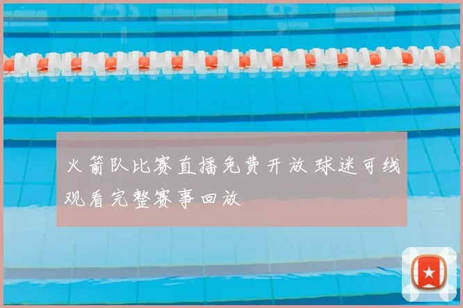 火箭队比赛直播免费开放 球迷可线观看完整赛事回放